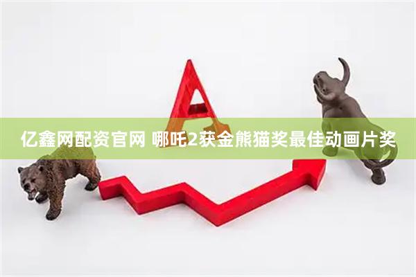 亿鑫网配资官网 哪吒2获金熊猫奖最佳动画片奖