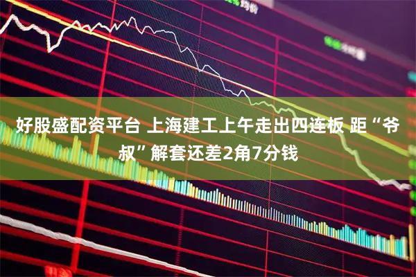 好股盛配资平台 上海建工上午走出四连板 距“爷叔”解套还差2角7分钱