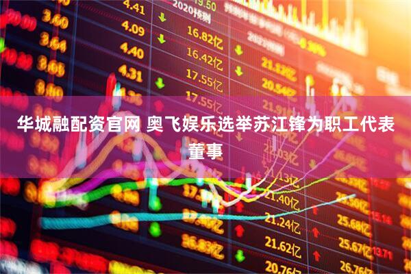 华城融配资官网 奥飞娱乐选举苏江锋为职工代表董事