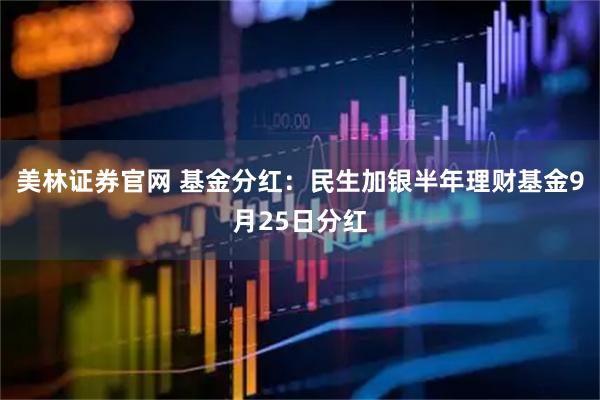 美林证券官网 基金分红：民生加银半年理财基金9月25日分红