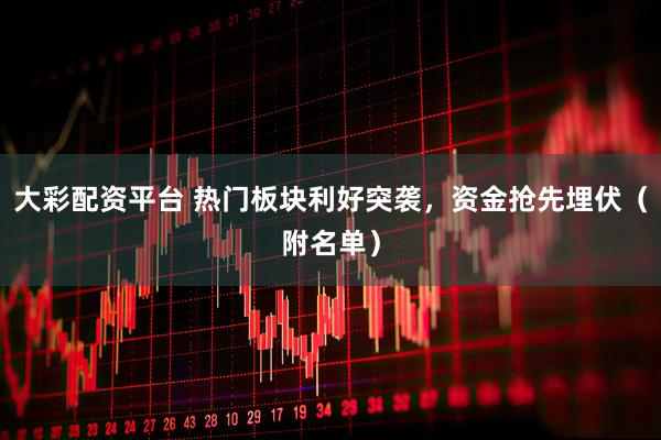 大彩配资平台 热门板块利好突袭，资金抢先埋伏（附名单）