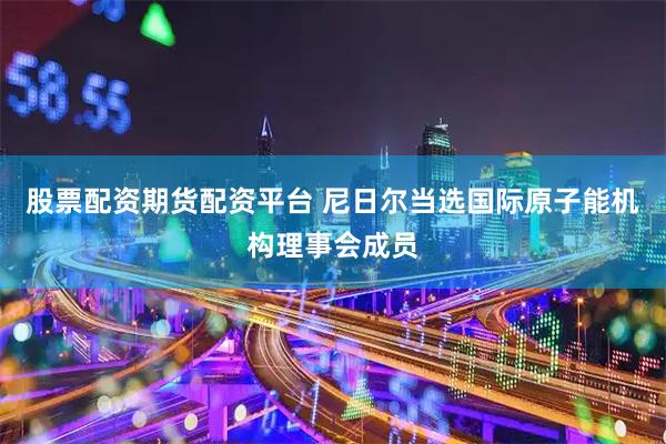 股票配资期货配资平台 尼日尔当选国际原子能机构理事会成员