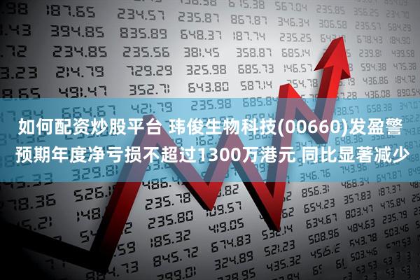 如何配资炒股平台 玮俊生物科技(00660)发盈警 预期年度净亏损不超过1300万港元 同比显著减少