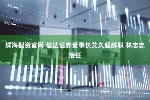 珠海配资官网 信达证券董事长艾久超辞职 林志忠接任