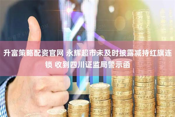 升富策略配资官网 永辉超市未及时披露减持红旗连锁 收到四川证监局警示函