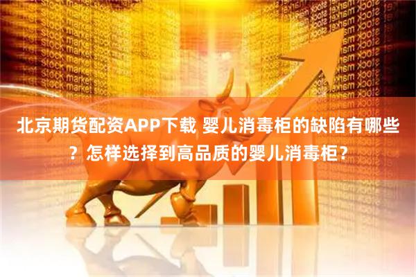 北京期货配资APP下载 婴儿消毒柜的缺陷有哪些？怎样选择到高品质的婴儿消毒柜？