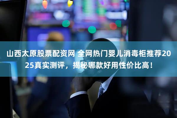 山西太原股票配资网 全网热门婴儿消毒柜推荐2025真实测评，揭秘哪款好用性价比高！