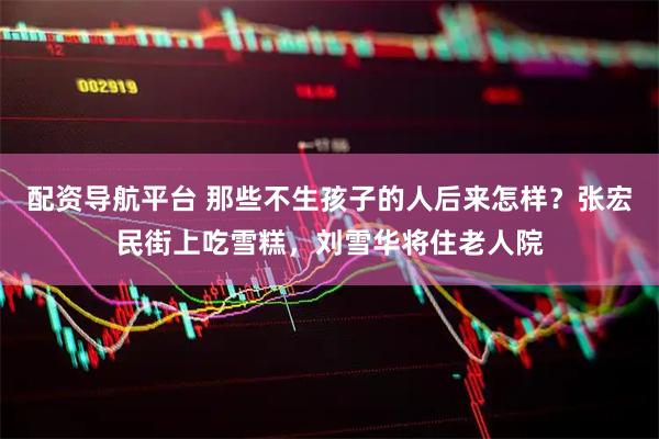 配资导航平台 那些不生孩子的人后来怎样？张宏民街上吃雪糕，刘雪华将住老人院