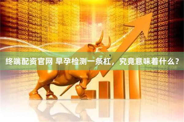 终端配资官网 早孕检测一条杠，究竟意味着什么？