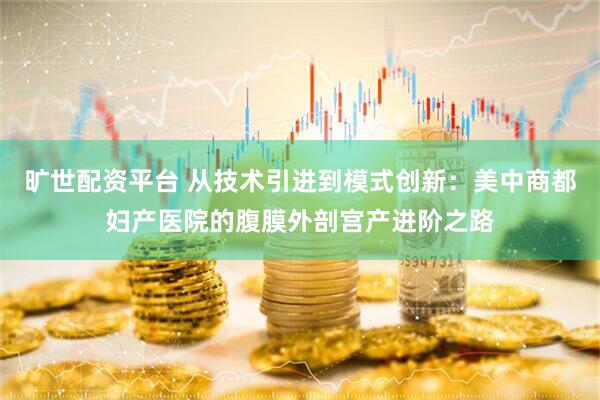 旷世配资平台 从技术引进到模式创新：美中商都妇产医院的腹膜外剖宫产进阶之路