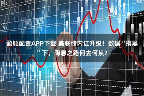盈顺配资APP下载 美联储内讧升级！数据“摸黑”下，降息之路何去何从？