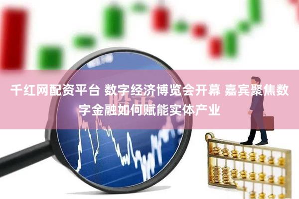 千红网配资平台 数字经济博览会开幕 嘉宾聚焦数字金融如何赋能实体产业
