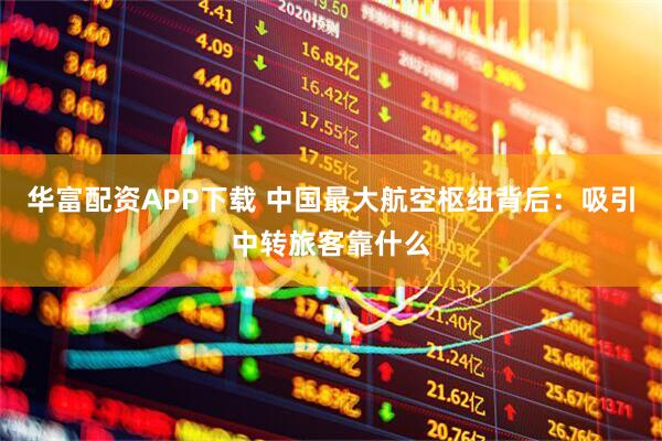华富配资APP下载 中国最大航空枢纽背后：吸引中转旅客靠什么