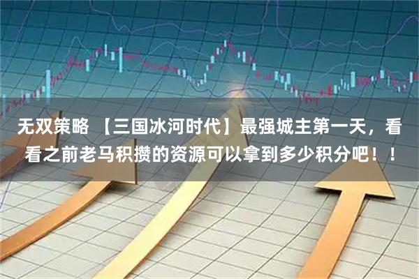 无双策略 【三国冰河时代】最强城主第一天，看看之前老马积攒的资源可以拿到多少积分吧！！