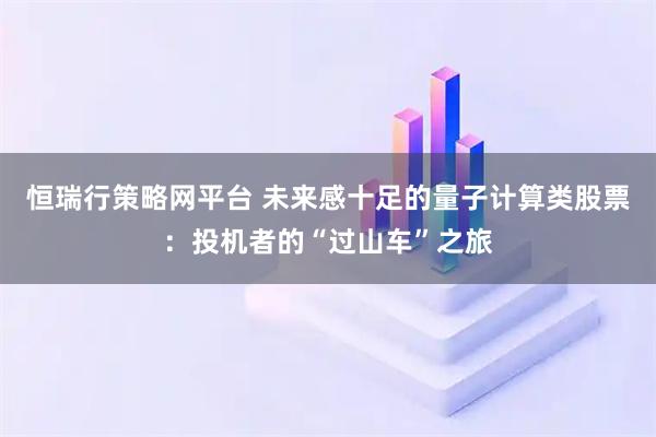 恒瑞行策略网平台 未来感十足的量子计算类股票：投机者的“过山车”之旅