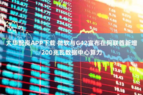 大华配资APP下载 微软与G42宣布在阿联酋新增200兆瓦数据中心算力