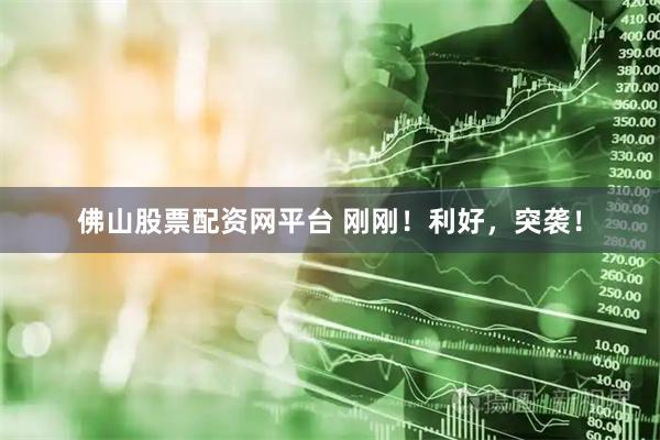 佛山股票配资网平台 刚刚！利好，突袭！