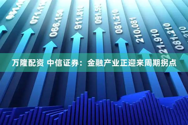 万隆配资 中信证券：金融产业正迎来周期拐点