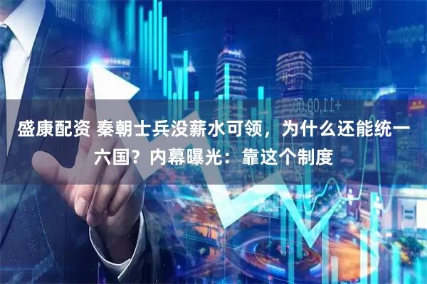 盛康配资 秦朝士兵没薪水可领，为什么还能统一六国？内幕曝光：靠这个制度