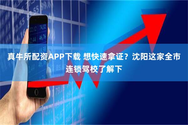 真牛所配资APP下载 想快速拿证？沈阳这家全市连锁驾校了解下