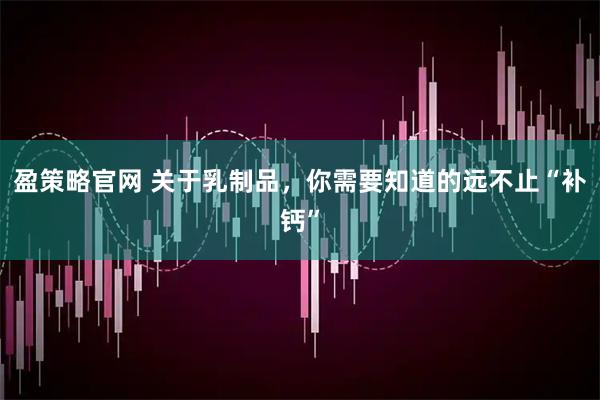 盈策略官网 关于乳制品，你需要知道的远不止“补钙”