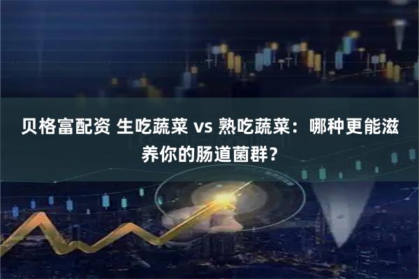 贝格富配资 生吃蔬菜 vs 熟吃蔬菜：哪种更能滋养你的肠道菌群？