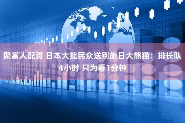 聚富人配资 日本大批民众送别旅日大熊猫：排长队4小时 只为看1分钟