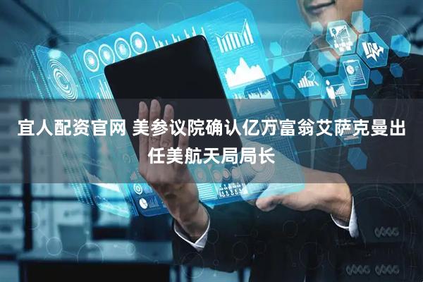 宜人配资官网 美参议院确认亿万富翁艾萨克曼出任美航天局局长