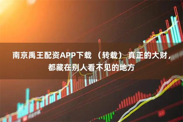 南京禹王配资APP下载 （转载） 真正的大财，都藏在别人看不见的地方