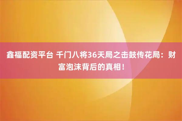 鑫福配资平台 千门八将36天局之击鼓传花局：财富泡沫背后的真相！