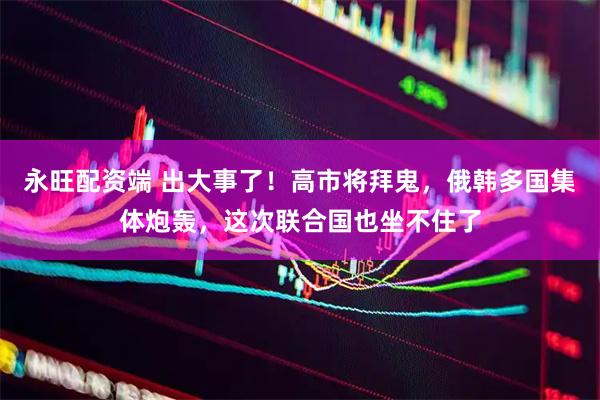 永旺配资端 出大事了！高市将拜鬼，俄韩多国集体炮轰，这次联合国也坐不住了