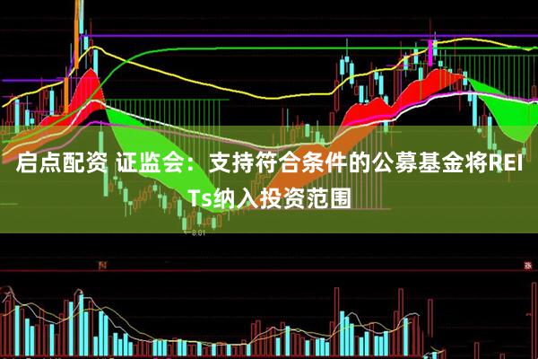 启点配资 证监会：支持符合条件的公募基金将REITs纳入投资范围