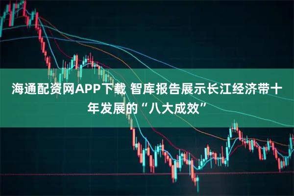 海通配资网APP下载 智库报告展示长江经济带十年发展的“八大成效”