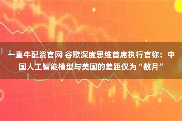 一直牛配资官网 谷歌深度思维首席执行官称：中国人工智能模型与美国的差距仅为“数月”