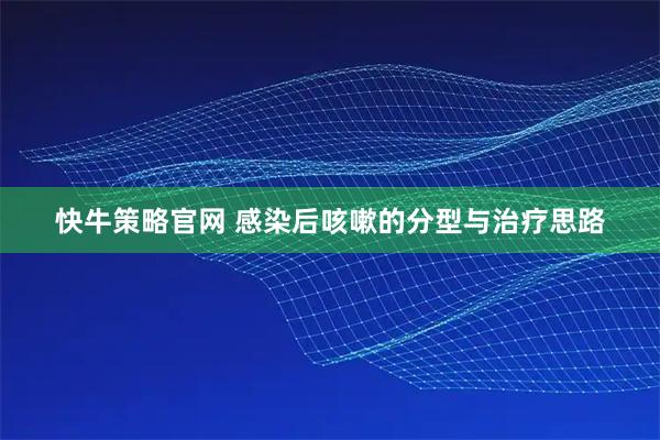 快牛策略官网 感染后咳嗽的分型与治疗思路