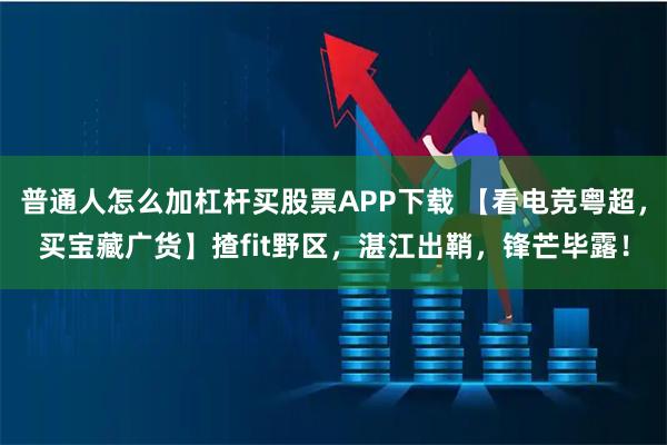 普通人怎么加杠杆买股票APP下载 【看电竞粤超，买宝藏广货】揸fit野区，湛江出鞘，锋芒毕露！