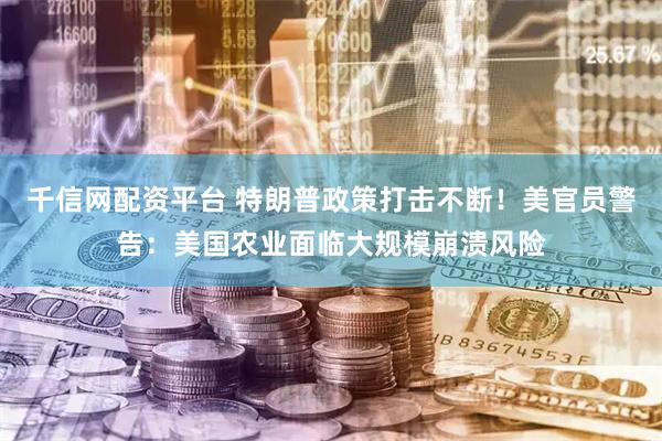 千信网配资平台 特朗普政策打击不断！美官员警告：美国农业面临大规模崩溃风险
