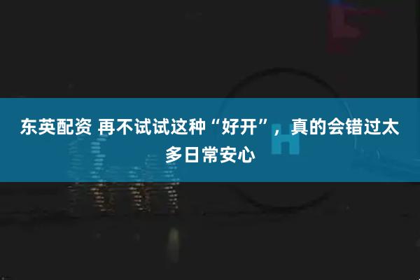 东英配资 再不试试这种“好开”，真的会错过太多日常安心