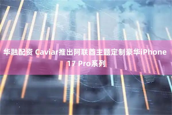 华融配资 Caviar推出阿联酋主题定制豪华iPhone 17 Pro系列