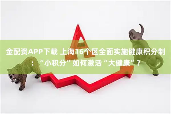 金配资APP下载 上海16个区全面实施健康积分制：“小积分”如何激活“大健康”？