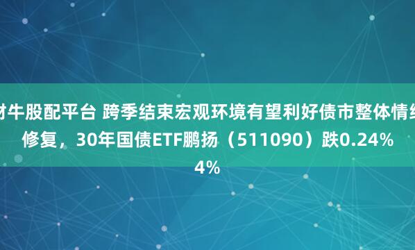 财牛股配平台 跨季结束宏观环境有望利好债市整体情绪修复，30年国债ETF鹏扬（511090）跌0.24%