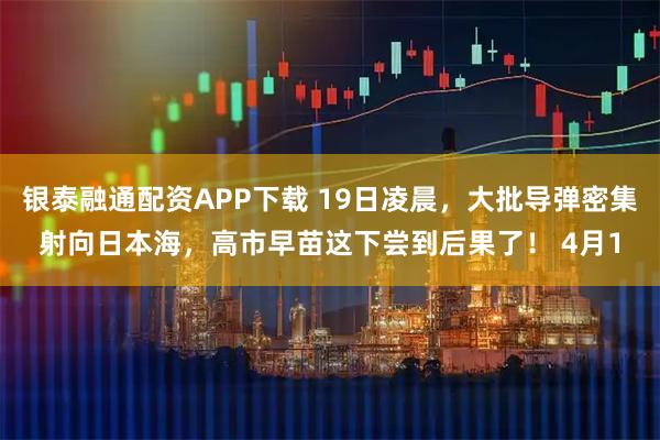 银泰融通配资APP下载 19日凌晨，大批导弹密集射向日本海，高市早苗这下尝到后果了！ 4月1