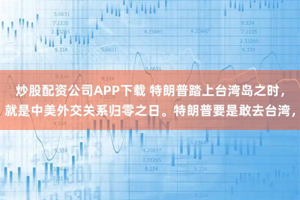 炒股配资公司APP下载 特朗普踏上台湾岛之时，就是中美外交关系归零之日。特朗普要是敢去台湾，