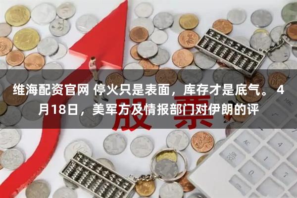 维海配资官网 停火只是表面，库存才是底气。 4月18日，美军方及情报部门对伊朗的评