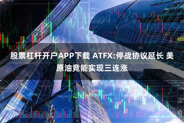 股票杠杆开户APP下载 ATFX:停战协议延长 美原油竟能实现三连涨