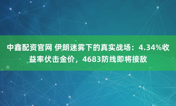 中鑫配资官网 伊朗迷雾下的真实战场：4.34%收益率伏击金价，4683防线即将接敌