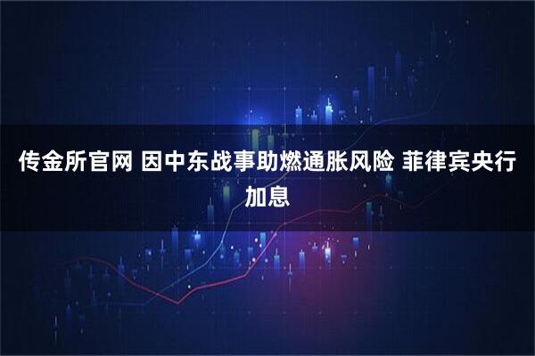 传金所官网 因中东战事助燃通胀风险 菲律宾央行加息